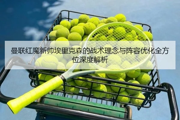 曼联红魔新帅埃里克森的战术理念与阵容优化全方位深度解析
